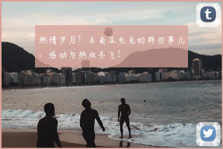 燃情岁月！东南亚电竞的那些事儿，感动与热血齐飞！