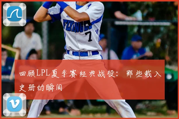 回顾LPL夏季赛经典战役：那些载入史册的瞬间