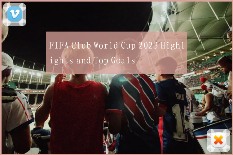 FIFA Club World Cup 2023 Highlights and Top Goals