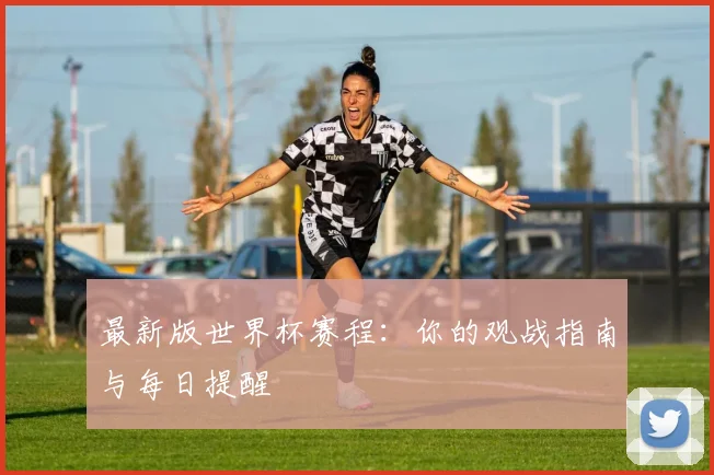 最新版世界杯赛程：你的观战指南与每日提醒