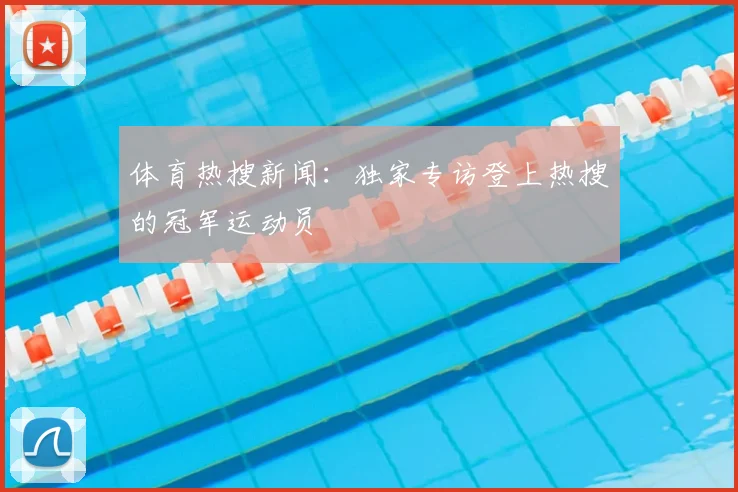 体育热搜新闻：独家专访登上热搜的冠军运动员