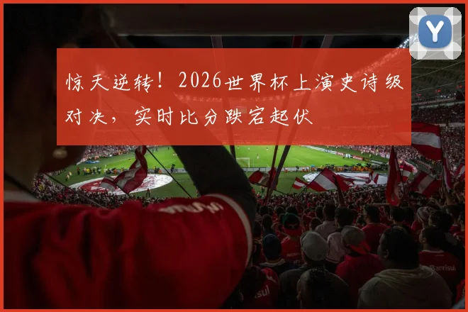 惊天逆转！2026世界杯上演史诗级对决，实时比分跌宕起伏