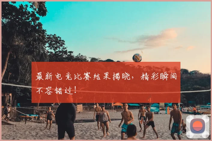 最新电竞比赛结果揭晓,精彩瞬间不容错过!