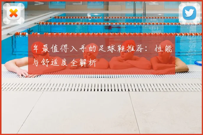 年最值得入手的足球鞋推荐：性能与舒适度全解析