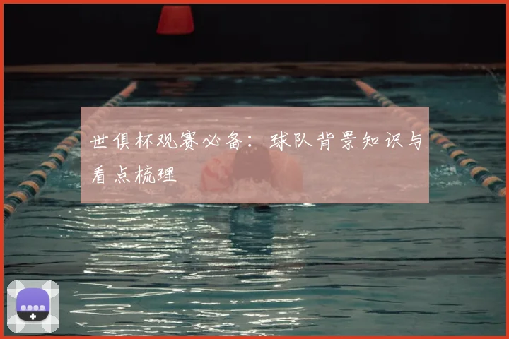 世俱杯观赛必备：球队背景知识与看点梳理