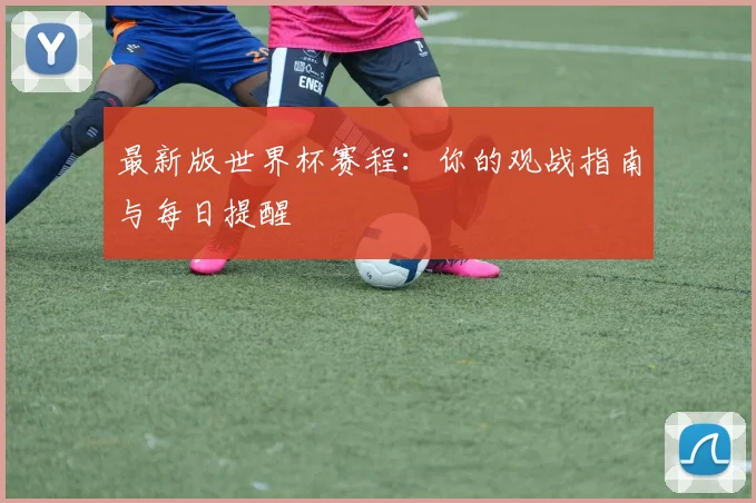 最新版世界杯赛程：你的观战指南与每日提醒