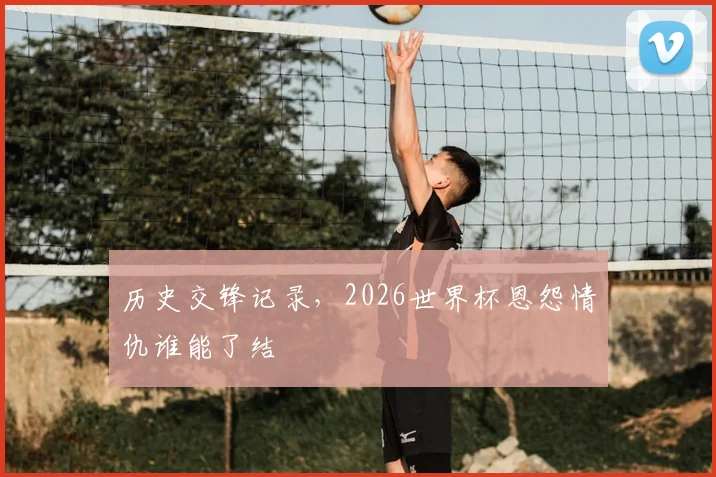 历史交锋记录，2026世界杯恩怨情仇谁能了结