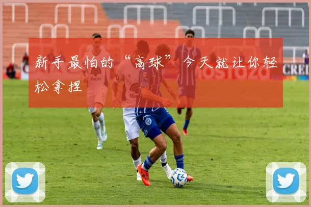新手最怕的“高球”今天就让你轻松拿捏