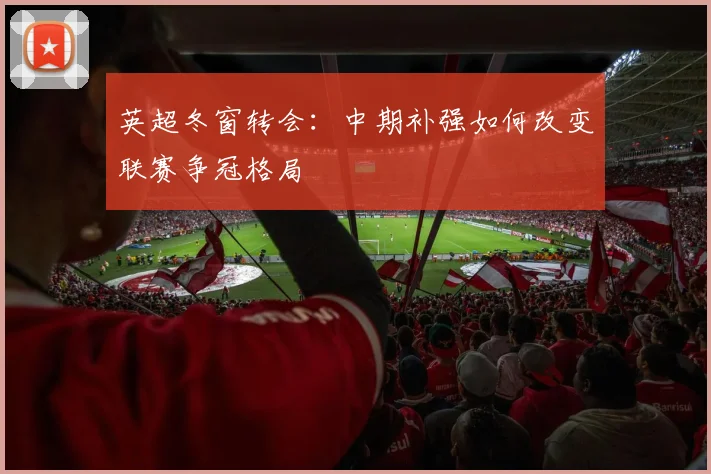英超冬窗转会：中期补强如何改变联赛争冠格局