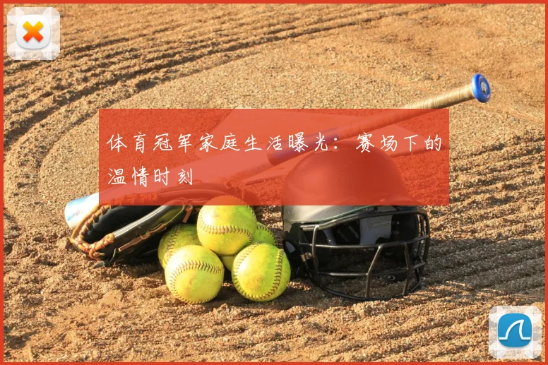 体育冠军家庭生活曝光:赛场下的温情时刻