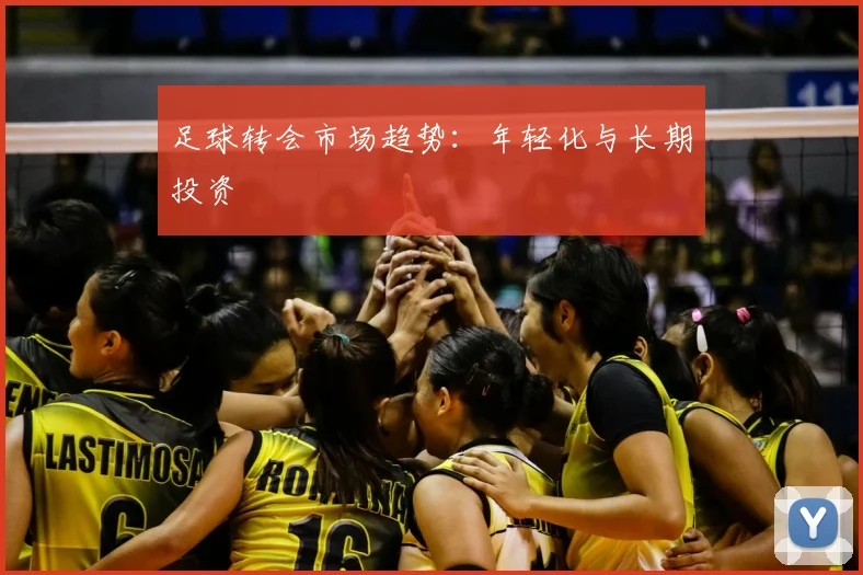 足球转会市场趋势：年轻化与长期投资