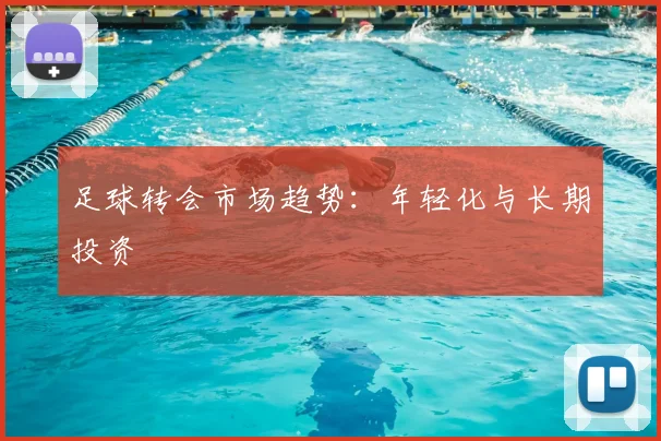 足球转会市场趋势：年轻化与长期投资