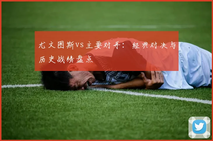 尤文图斯vs主要对手：经典对决与历史战绩盘点
