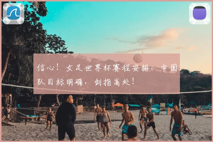 信心！女足世界杯赛程安排，中国队目标明确，剑指高处！