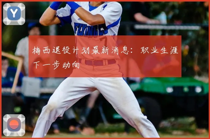 梅西退役计划最新消息：职业生涯下一步动向