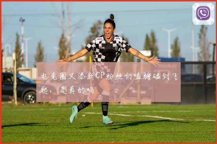 电竞圈又添新CP粉丝们嗑糖磕到飞起，是真的吗
