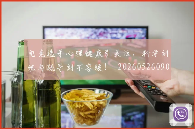 电竞选手心理健康引关注，科学训练与疏导刻不容缓！_20260526090210