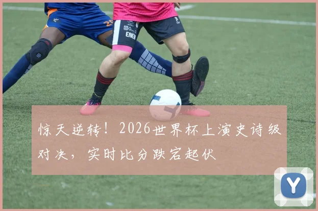 惊天逆转！2026世界杯上演史诗级对决，实时比分跌宕起伏