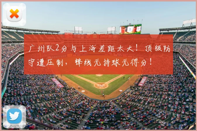 广州队2分与上海差距太大！顶级防守遭压制，锋线无持球无得分！