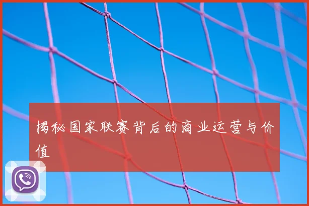 揭秘国家联赛背后的商业运营与价值