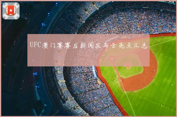 UFC澳门赛赛后新闻发布会亮点汇总