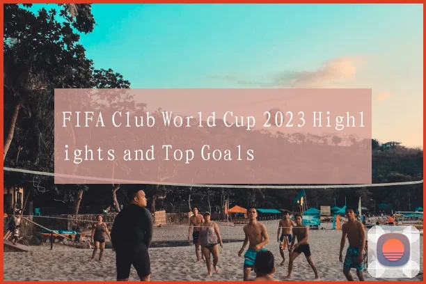 FIFA Club World Cup 2023 Highlights and Top Goals