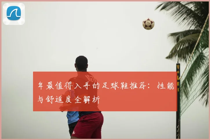 年最值得入手的足球鞋推荐：性能与舒适度全解析