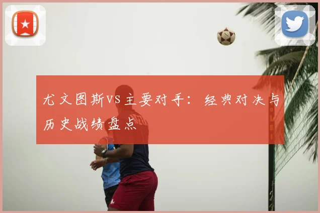 尤文图斯vs主要对手：经典对决与历史战绩盘点