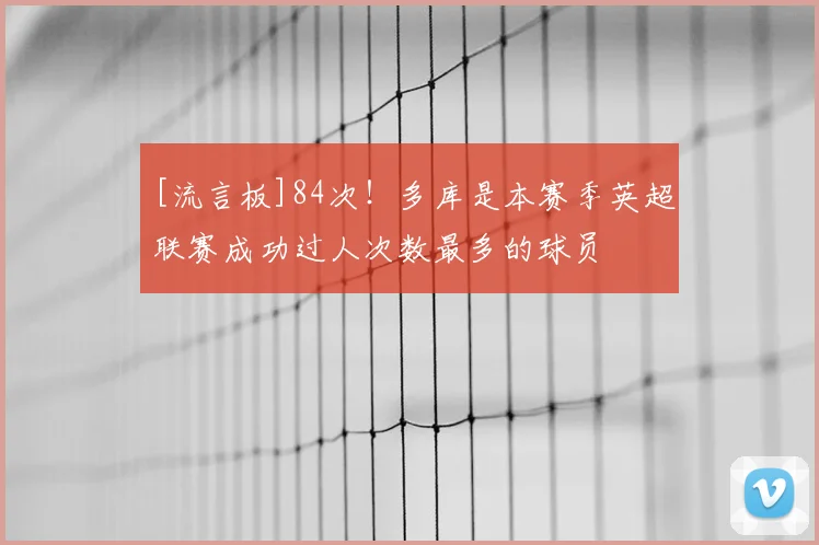 [流言板]84次！多库是本赛季英超联赛成功过人次数最多的球员