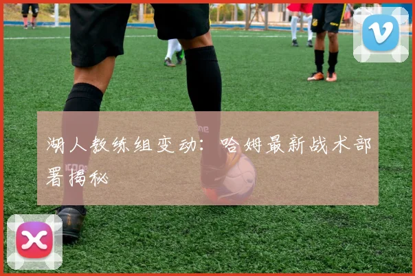 湖人教练组变动：哈姆最新战术部署揭秘