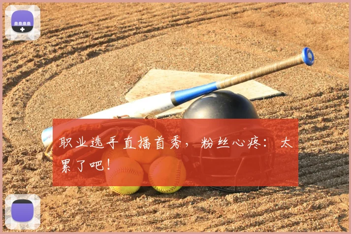 职业选手直播首秀，粉丝心疼：太累了吧！