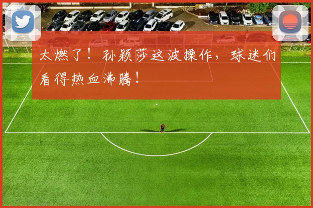 太燃了！孙颖莎这波操作，球迷们看得热血沸腾！