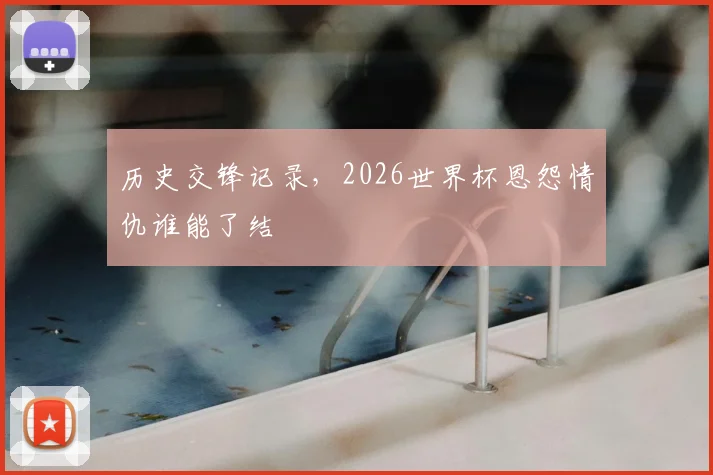历史交锋记录，2026世界杯恩怨情仇谁能了结