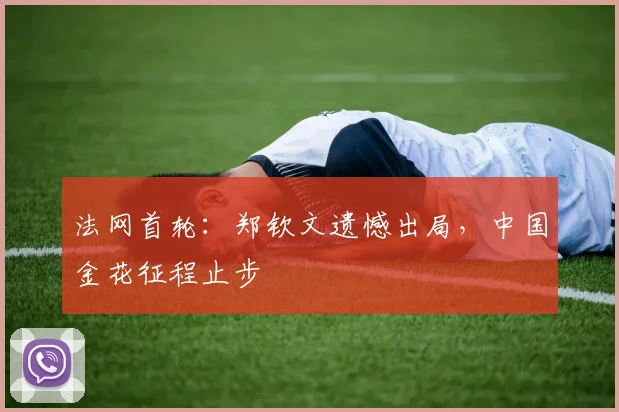 法网首轮:郑钦文遗憾出局,中国金花征程止步