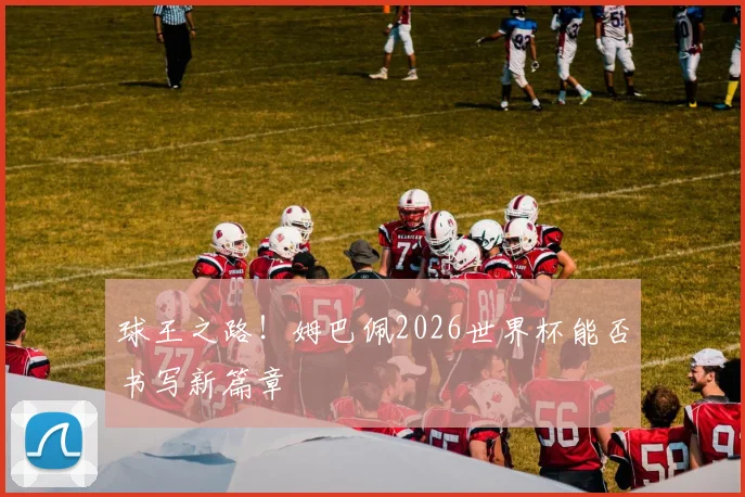 球王之路！姆巴佩2026世界杯能否书写新篇章