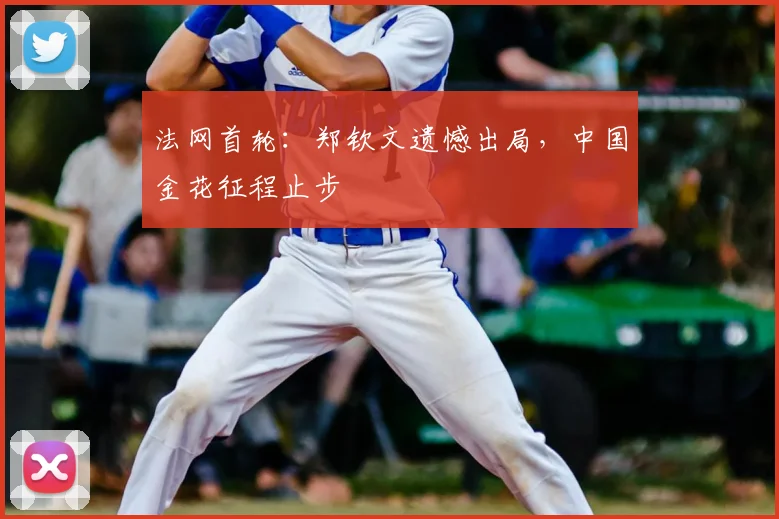 法网首轮:郑钦文遗憾出局,中国金花征程止步