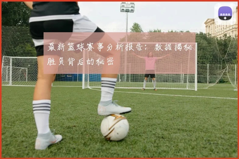 最新篮球赛事分析报告:数据揭秘胜负背后的秘密