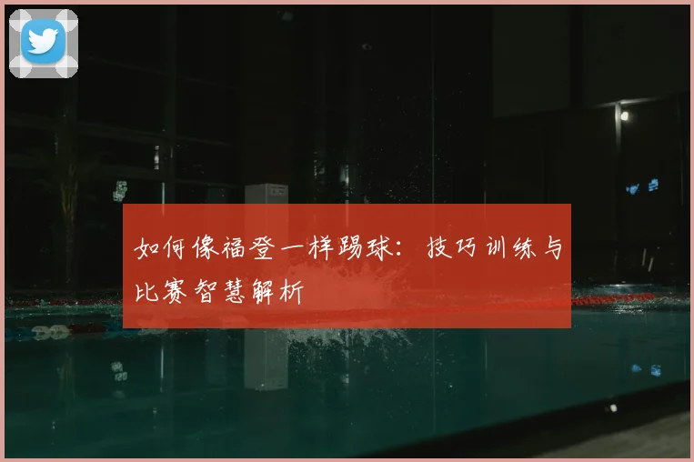 如何像福登一样踢球：技巧训练与比赛智慧解析