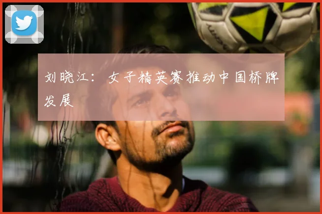 刘晓江：女子精英赛推动中国桥牌发展