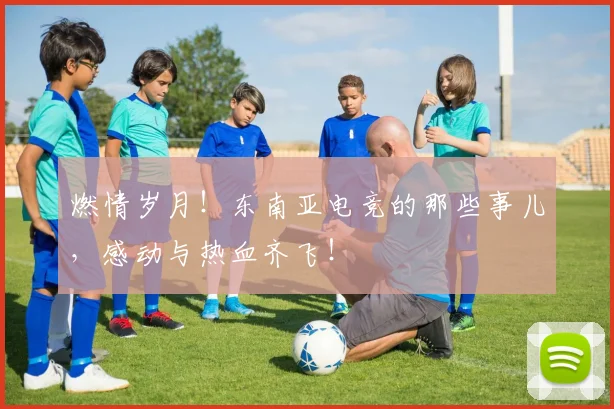 燃情岁月！东南亚电竞的那些事儿，感动与热血齐飞！