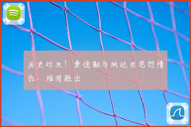 历史对决！费德勒与纳达尔恩怨情仇，谁将胜出