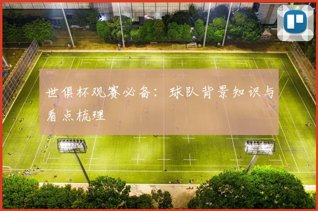 世俱杯观赛必备：球队背景知识与看点梳理