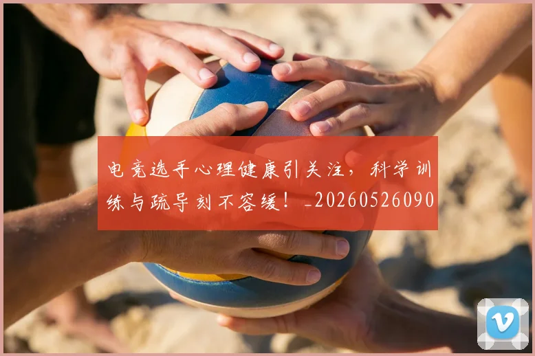 电竞选手心理健康引关注，科学训练与疏导刻不容缓！_20260526090210