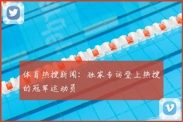 体育热搜新闻：独家专访登上热搜的冠军运动员